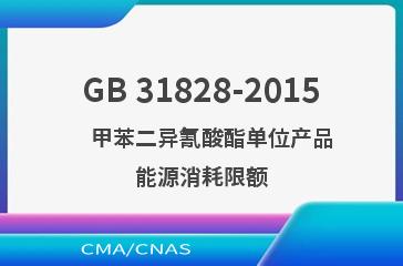 GB 31828-2015    甲苯二异氰酸酯单位产品能源消耗限额