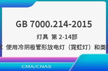GB 7000.214-2015    灯具  第 2-14部分：特殊要求  使用冷阴极管形放电灯（霓虹灯）和类似设备的灯具