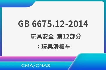 GB 6675.12-2014    玩具安全  第12部分：玩具滑板车