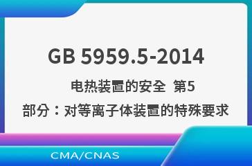 GB 5959.5-2014    电热装置的安全  第5部分：对等离子体装置的特殊要求