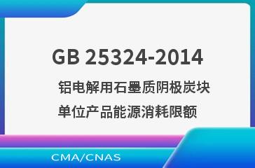 GB 25324-2014    铝电解用石墨质阴极炭块单位产品能源消耗限额