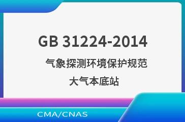 GB 31224-2014    气象探测环境保护规范  大气本底站