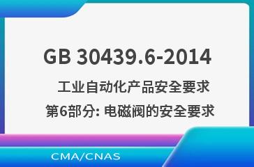 GB 30439.6-2014    工业自动化产品安全要求  第6部分: 电磁阀的安全要求