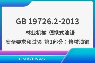 GB 19726.2-2013    林业机械  便携式油锯安全要求和试验  第2部分：修枝油锯