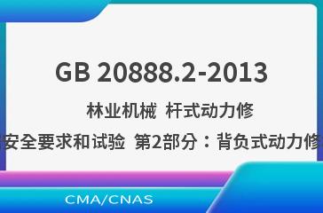 GB 20888.2-2013    林业机械  杆式动力修枝锯安全要求和试验  第2部分：背负式动力修枝锯