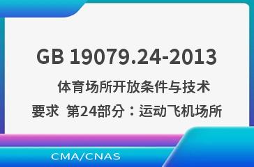 GB 19079.24-2013    体育场所开放条件与技术要求  第24部分：运动飞机场所