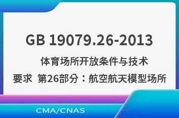 GB 19079.26-2013    体育场所开放条件与技术要求  第26部分：航空航天模型场所