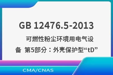 GB 12476.5-2013    可燃性粉尘环境用电气设备  第5部分：外壳保护型“tD”