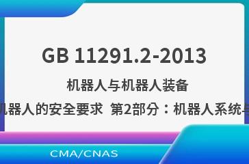 GB 11291.2-2013    机器人与机器人装备  工业机器人的安全要求  第2部分：机器人系统与集成