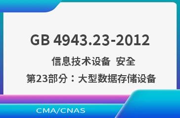 GB 4943.23-2012    信息技术设备  安全  第23部分：大型数据存储设备