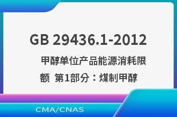 GB 29436.1-2012    甲醇单位产品能源消耗限额  第1部分：煤制甲醇