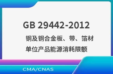GB 29442-2012    铜及铜合金板、带、箔材单位产品能源消耗限额