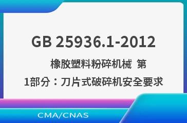 GB 25936.1-2012    橡胶塑料粉碎机械  第1部分：刀片式破碎机安全要求