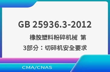 GB 25936.3-2012    橡胶塑料粉碎机械  第3部分：切碎机安全要求