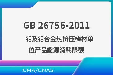 GB 26756-2011    铝及铝合金热挤压棒材单位产品能源消耗限额