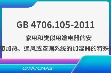 GB 4706.105-2011    家用和类似用途电器的安全  带加热、通风或空调系统的加湿器的特殊要求
