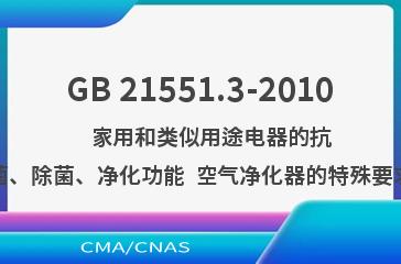 GB 21551.3-2010    家用和类似用途电器的抗菌、除菌、净化功能  空气净化器的特殊要求