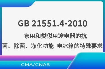 GB 21551.4-2010    家用和类似用途电器的抗菌、除菌、净化功能  电冰箱的特殊要求