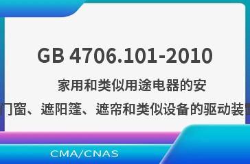 GB 4706.101-2010    家用和类似用途电器的安全  卷帘百叶门窗、遮阳篷、遮帘和类似设备的驱动装置的特殊要求