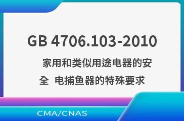 GB 4706.103-2010    家用和类似用途电器的安全  电捕鱼器的特殊要求