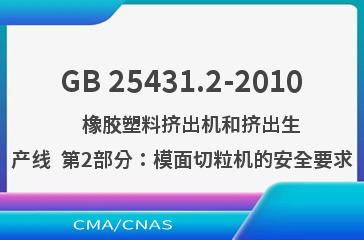 GB 25431.2-2010    橡胶塑料挤出机和挤出生产线  第2部分：模面切粒机的安全要求