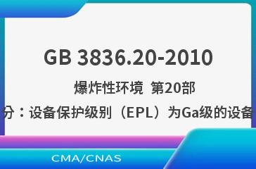 GB 3836.20-2010    爆炸性环境  第20部分：设备保护级别（EPL）为Ga级的设备