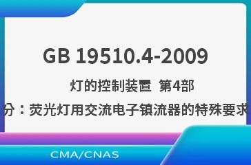 GB 19510.4-2009    灯的控制装置  第4部分：荧光灯用交流电子镇流器的特殊要求