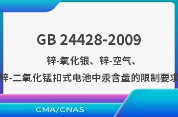 GB 24428-2009    锌-氧化银、锌-空气、锌-二氧化锰扣式电池中汞含量的限制要求