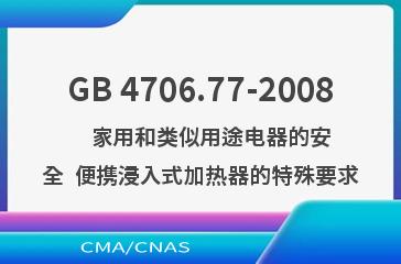 GB 4706.77-2008    家用和类似用途电器的安全  便携浸入式加热器的特殊要求
