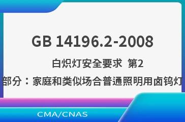 GB 14196.2-2008    白炽灯安全要求  第2部分：家庭和类似场合普通照明用卤钨灯