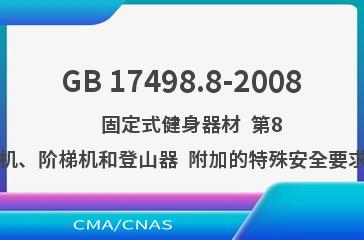 GB 17498.8-2008    固定式健身器材  第8部分：踏步机、阶梯机和登山器  附加的特殊安全要求和试验方法