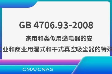 GB 4706.93-2008    家用和类似用途电器的安全  工业和商业用湿式和干式真空吸尘器的特殊要求
