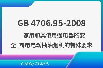 GB 4706.95-2008    家用和类似用途电器的安全  商用电动抽油烟机的特殊要求