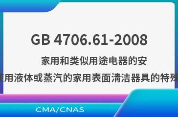 GB 4706.61-2008    家用和类似用途电器的安全  使用液体或蒸汽的家用表面清洁器具的特殊要求
