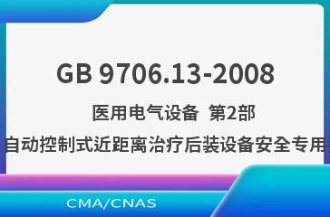 GB 9706.13-2008    医用电气设备  第2部分：自动控制式近距离治疗后装设备安全专用要求
