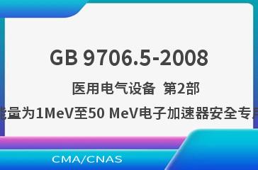 GB 9706.5-2008    医用电气设备  第2部分：能量为1MeV至50 MeV电子加速器安全专用要求