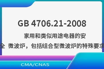 GB 4706.21-2008    家用和类似用途电器的安全  微波炉，包括组合型微波炉的特殊要求