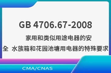 GB 4706.67-2008    家用和类似用途电器的安全  水族箱和花园池塘用电器的特殊要求