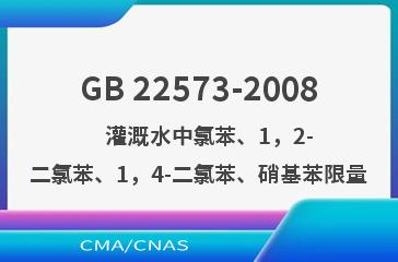 GB 22573-2008    灌溉水中氯苯、1，2-二氯苯、1，4-二氯苯、硝基苯限量