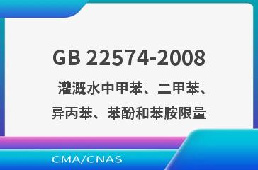 GB 22574-2008    灌溉水中甲苯、二甲苯、异丙苯、苯酚和苯胺限量