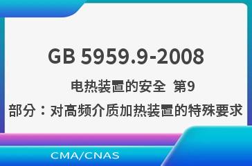 GB 5959.9-2008    电热装置的安全  第9部分：对高频介质加热装置的特殊要求