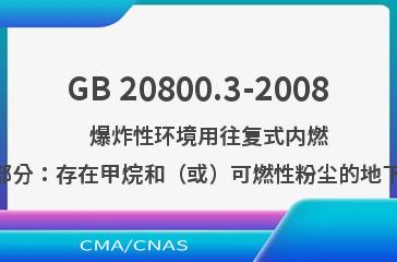 GB 20800.3-2008    爆炸性环境用往复式内燃机防爆技术通则  第3部分：存在甲烷和（或）可燃性粉尘的地下矿区巷道用I类内燃机