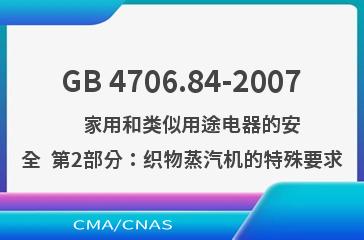 GB 4706.84-2007    家用和类似用途电器的安全  第2部分：织物蒸汽机的特殊要求