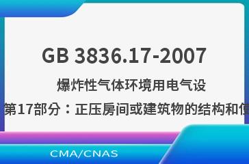 GB 3836.17-2007    爆炸性气体环境用电气设备  第17部分：正压房间或建筑物的结构和使用