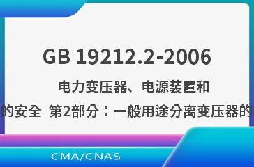 GB 19212.2-2006    电力变压器、电源装置和类似产品的安全  第2部分：一般用途分离变压器的特殊要求