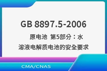 GB 8897.5-2006    原电池  第5部分：水溶液电解质电池的安全要求