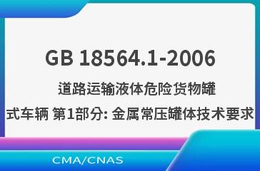 GB 18564.1-2006    道路运输液体危险货物罐式车辆 第1部分: 金属常压罐体技术要求