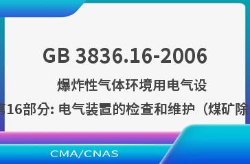 GB 3836.16-2006    爆炸性气体环境用电气设备 第16部分: 电气装置的检查和维护（煤矿除外）