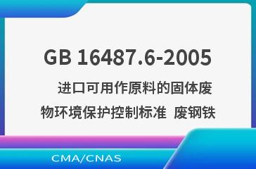 GB 16487.6-2005    进口可用作原料的固体废物环境保护控制标准  废钢铁