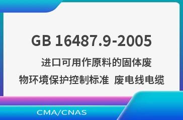GB 16487.9-2005    进口可用作原料的固体废物环境保护控制标准  废电线电缆
